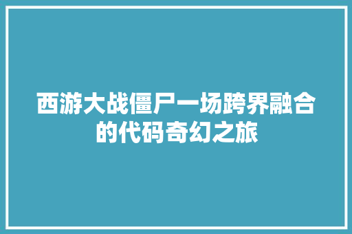 西游大战僵尸一场跨界融合的代码奇幻之旅