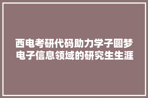 西电考研代码助力学子圆梦电子信息领域的研究生生涯