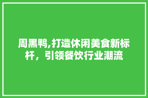 周黑鸭,打造休闲美食新标杆，引领餐饮行业潮流 周黑鸭,打造休闲美食新标杆，引领餐饮行业潮流 seo技术