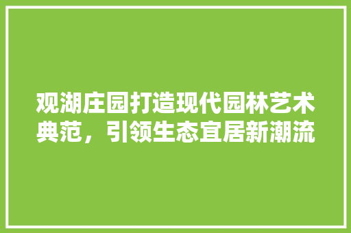 观湖庄园打造现代园林艺术典范，引领生态宜居新潮流