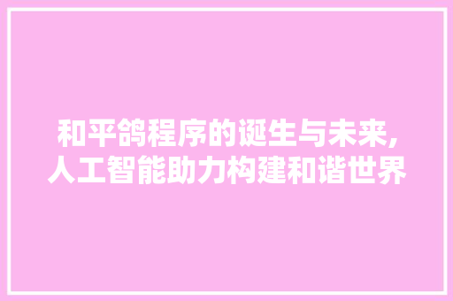 和平鸽程序的诞生与未来,人工智能助力构建和谐世界 和平鸽程序的诞生与未来,人工智能助力构建和谐世界 AI技术学习