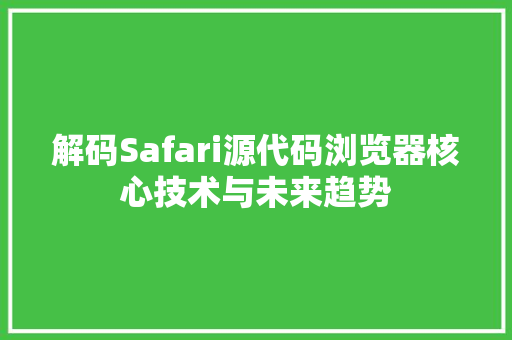解码Safari源代码浏览器核心技术与未来趋势 网站优化