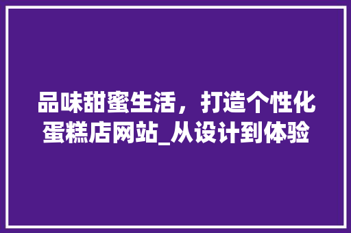 品味甜蜜生活，打造个性化蛋糕店网站_从设计到体验的全方位分析