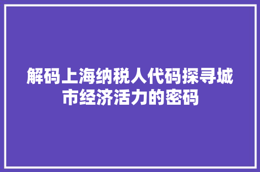 解码上海纳税人代码探寻城市经济活力的密码