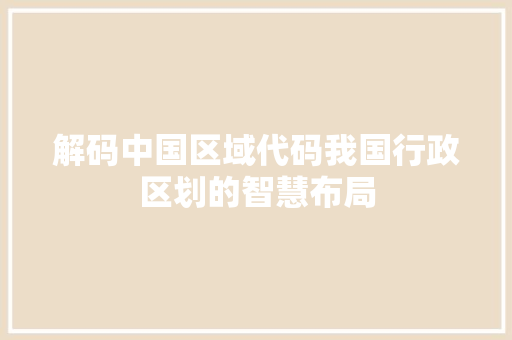 解码中国区域代码我国行政区划的智慧布局