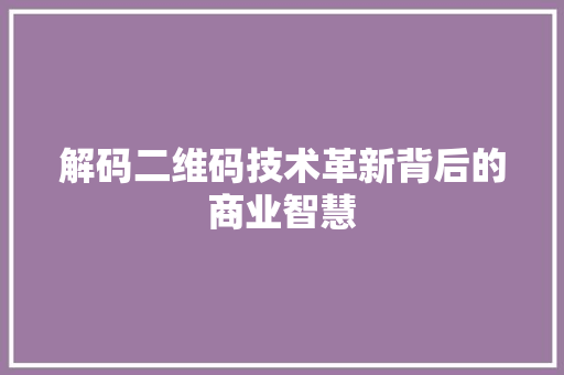 解码二维码技术革新背后的商业智慧