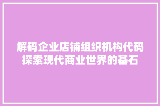 解码企业店铺组织机构代码探索现代商业世界的基石