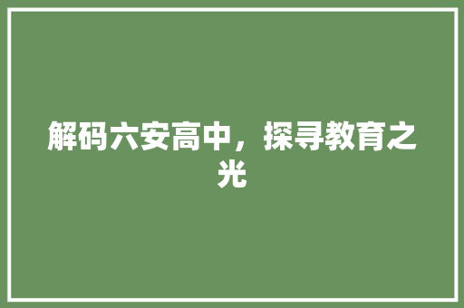 解码六安高中，探寻教育之光 360搜优化
