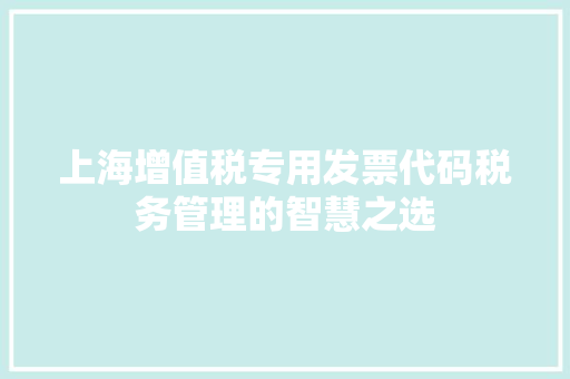 上海增值税专用发票代码税务管理的智慧之选