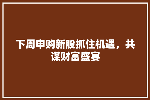 下周申购新股抓住机遇，共谋财富盛宴