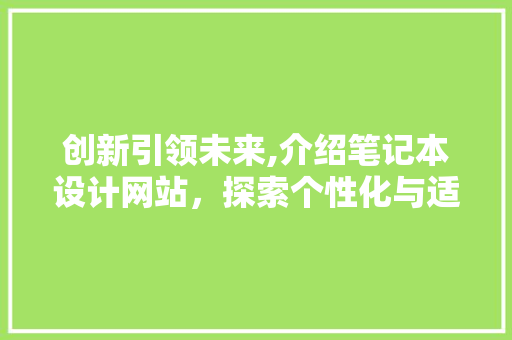 创新引领未来,介绍笔记本设计网站，探索个性化与适用并重的智能笔记本