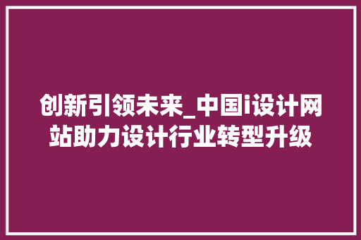 创新引领未来_中国i设计网站助力设计行业转型升级 创新引领未来_中国i设计网站助力设计行业转型升级 小程序开发