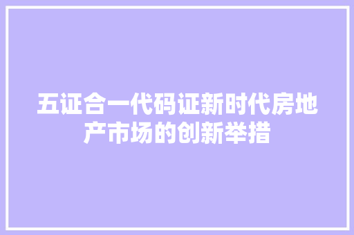 五证合一代码证新时代房地产市场的创新举措