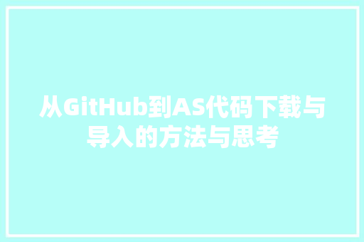 从GitHub到AS代码下载与导入的方法与思考 网站优化