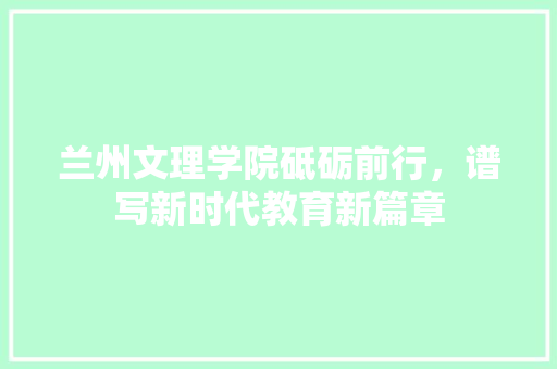 兰州文理学院砥砺前行，谱写新时代教育新篇章 seo技术