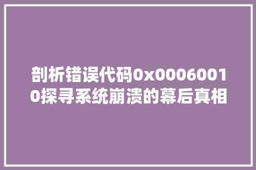 剖析错误代码0x00060010探寻系统崩溃的幕后真相 小程序开发