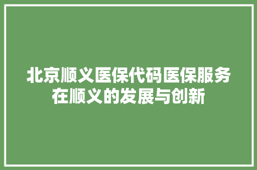 北京顺义医保代码医保服务在顺义的发展与创新