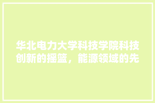 华北电力大学科技学院科技创新的摇篮，能源领域的先锋 百度算法
