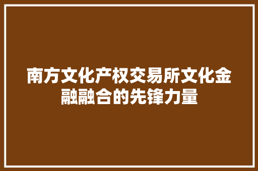 南方文化产权交易所文化金融融合的先锋力量