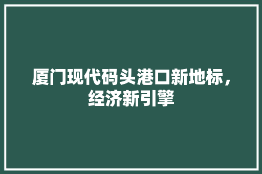 厦门现代码头港口新地标，经济新引擎 360搜优化