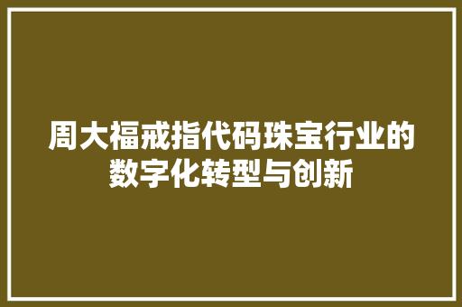 周大福戒指代码珠宝行业的数字化转型与创新 seo技术