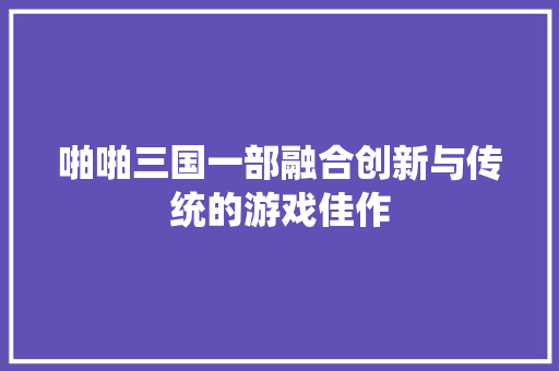 啪啪三国一部融合创新与传统的游戏佳作 网站开发