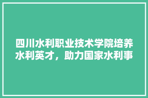 四川水利职业技术学院培养水利英才，助力国家水利事业发展 搜狗优化