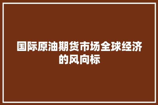 国际原油期货市场全球经济的风向标