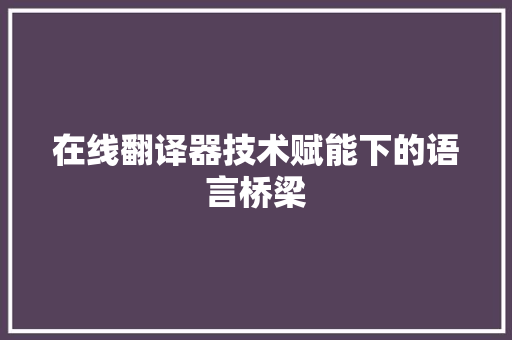 在线翻译器技术赋能下的语言桥梁 360搜优化