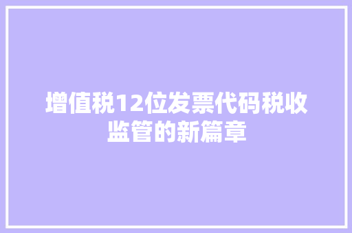 增值税12位发票代码税收监管的新篇章