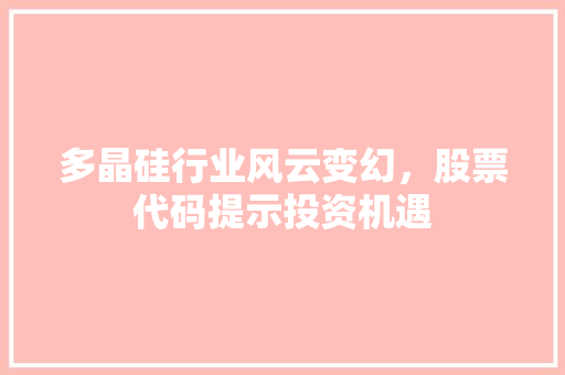 多晶硅行业风云变幻，股票代码提示投资机遇