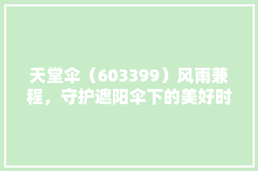 天堂伞（603399）风雨兼程，守护遮阳伞下的美好时光 小程序开发