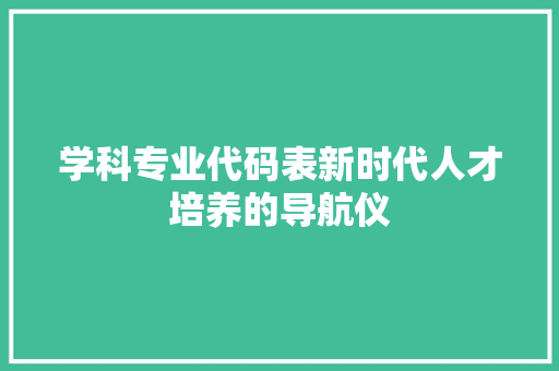 学科专业代码表新时代人才培养的导航仪