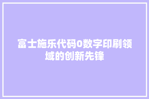 富士施乐代码0数字印刷领域的创新先锋 百度算法