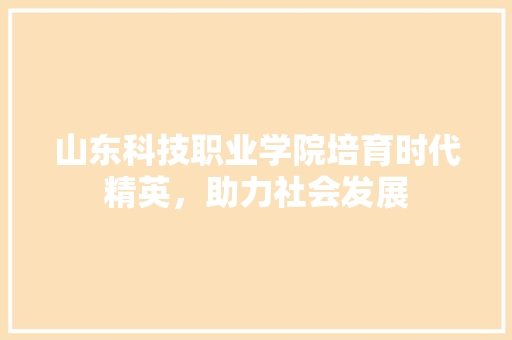 山东科技职业学院培育时代精英，助力社会发展
