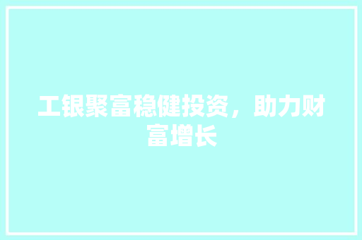 工银聚富稳健投资，助力财富增长