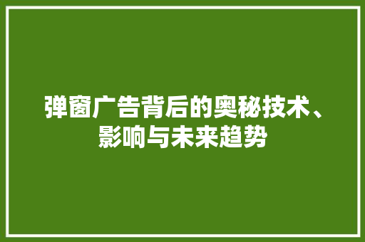 弹窗广告背后的奥秘技术、影响与未来趋势