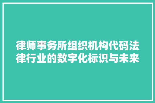 律师事务所组织机构代码法律行业的数字化标识与未来发展趋势