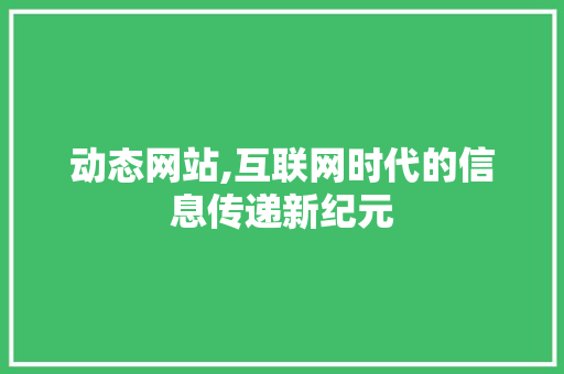 动态网站,互联网时代的信息传递新纪元 动态网站,互联网时代的信息传递新纪元 AI技术学习