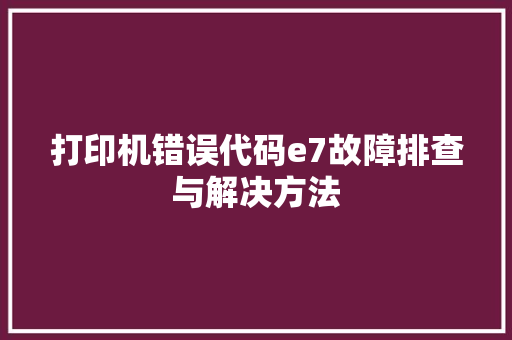 打印机错误代码e7故障排查与解决方法