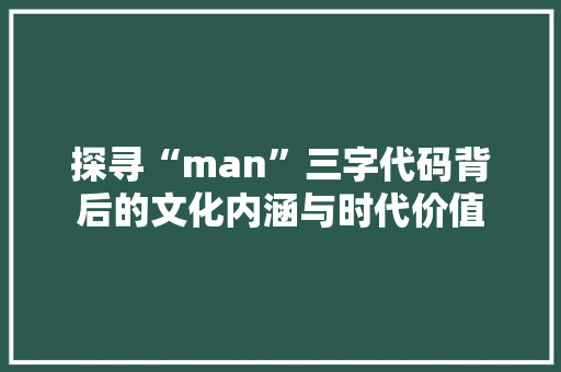 探寻“man”三字代码背后的文化内涵与时代价值