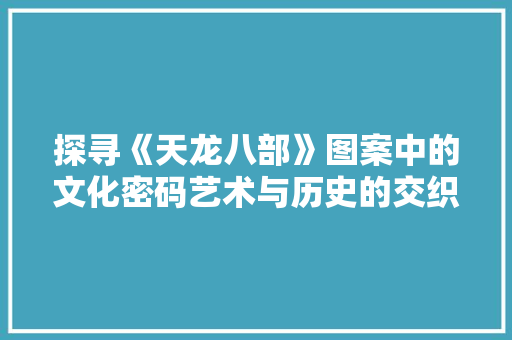 探寻《天龙八部》图案中的文化密码艺术与历史的交织
