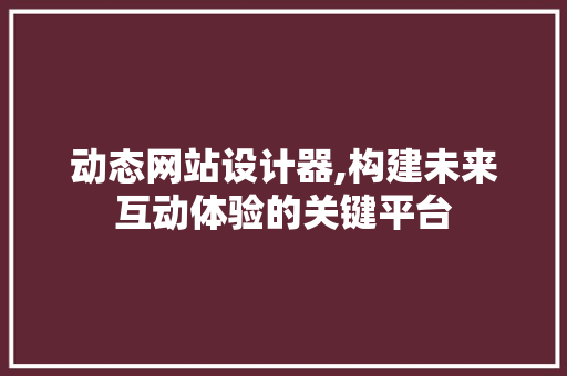 动态网站设计器,构建未来互动体验的关键平台 动态网站设计器,构建未来互动体验的关键平台 网站优化