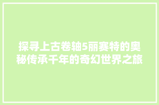 探寻上古卷轴5丽赛特的奥秘传承千年的奇幻世界之旅 网站开发