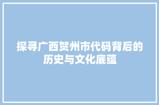 探寻广西贺州市代码背后的历史与文化底蕴 360搜优化