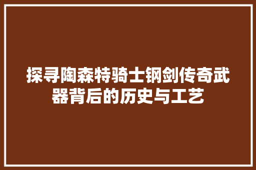 探寻陶森特骑士钢剑传奇武器背后的历史与工艺 头条优化