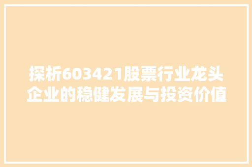 探析603421股票行业龙头企业的稳健发展与投资价值