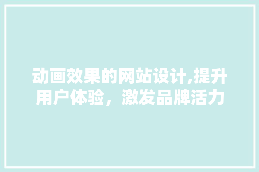 动画效果的网站设计,提升用户体验，激发品牌活力 动画效果的网站设计,提升用户体验，激发品牌活力 搜狗优化