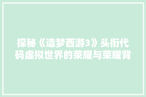探秘《造梦西游3》头衔代码虚拟世界的荣耀与荣耀背后的秘密 网站优化
