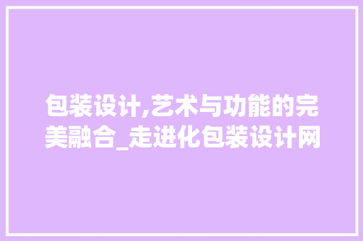 包装设计,艺术与功能的完美融合_走进化包装设计网站，探寻包装设计的奥秘